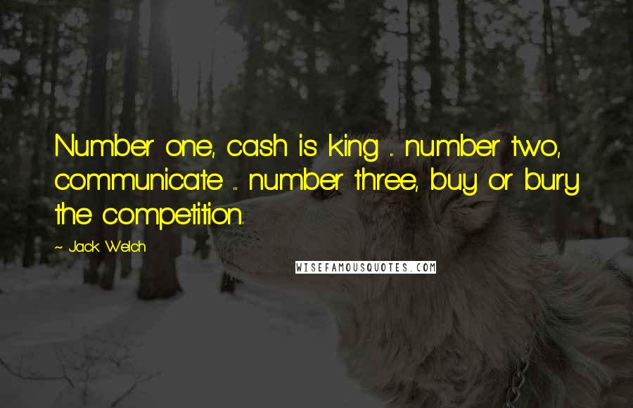 Jack Welch Quotes: Number one, cash is king ... number two, communicate ... number three, buy or bury the competition.