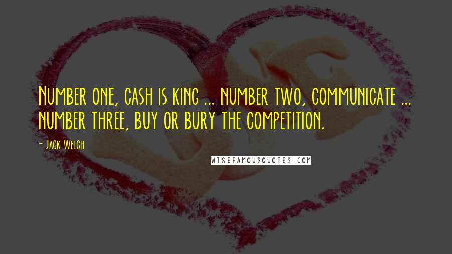 Jack Welch Quotes: Number one, cash is king ... number two, communicate ... number three, buy or bury the competition.