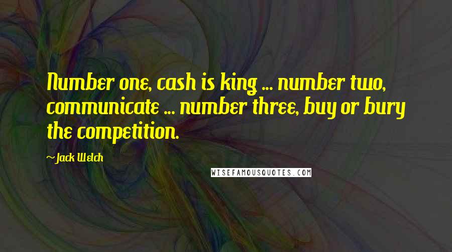 Jack Welch Quotes: Number one, cash is king ... number two, communicate ... number three, buy or bury the competition.