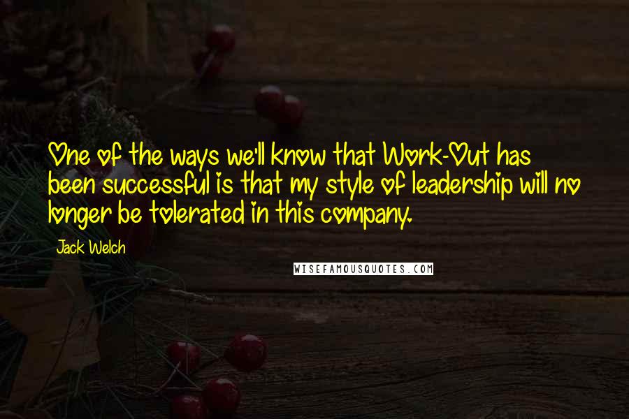 Jack Welch Quotes: One of the ways we'll know that Work-Out has been successful is that my style of leadership will no longer be tolerated in this company.