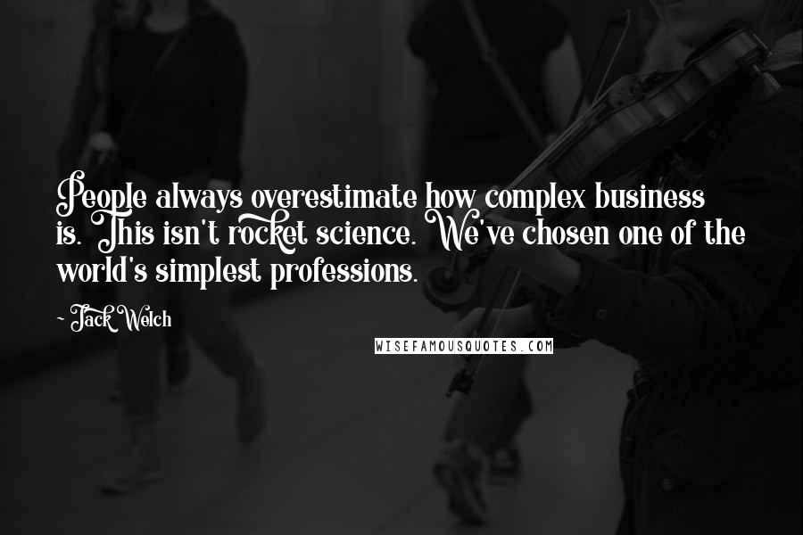 Jack Welch Quotes: People always overestimate how complex business is. This isn't rocket science. We've chosen one of the world's simplest professions.