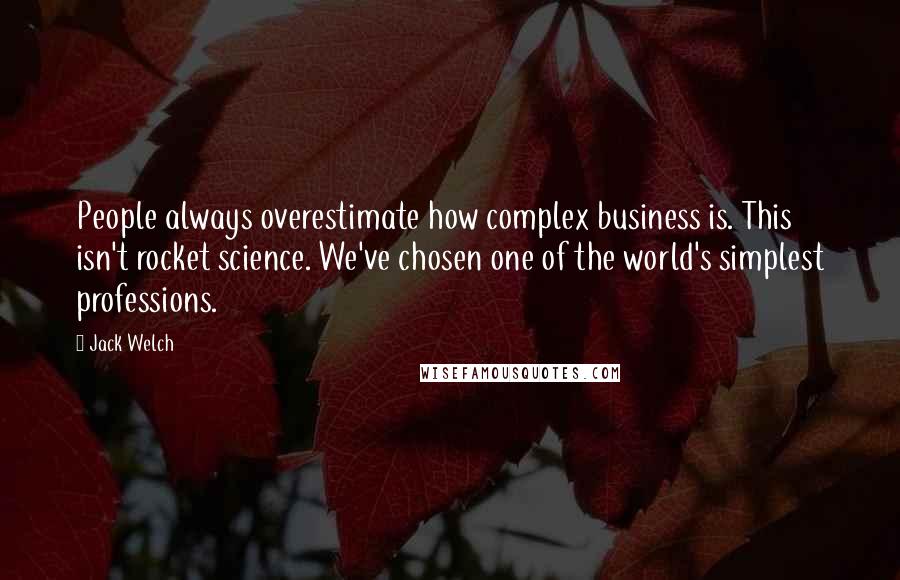 Jack Welch Quotes: People always overestimate how complex business is. This isn't rocket science. We've chosen one of the world's simplest professions.