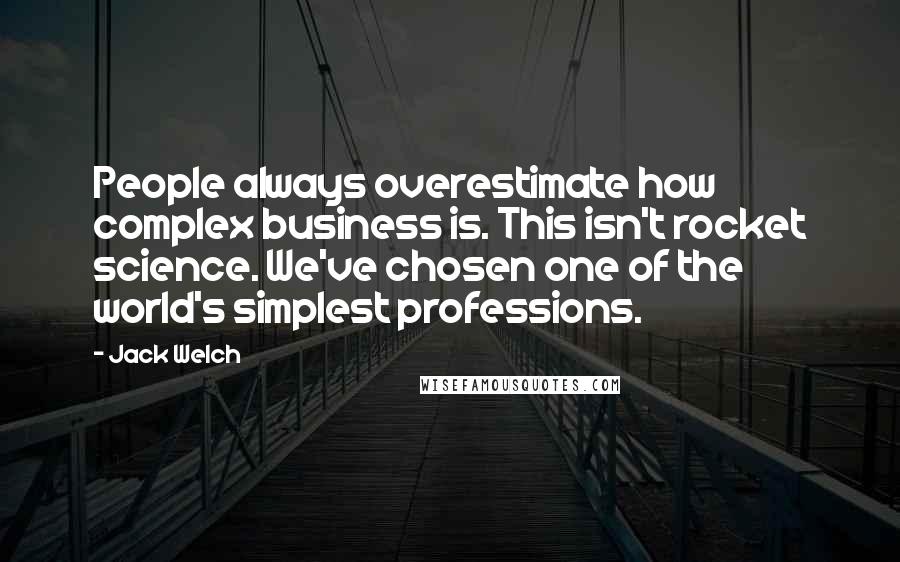 Jack Welch Quotes: People always overestimate how complex business is. This isn't rocket science. We've chosen one of the world's simplest professions.