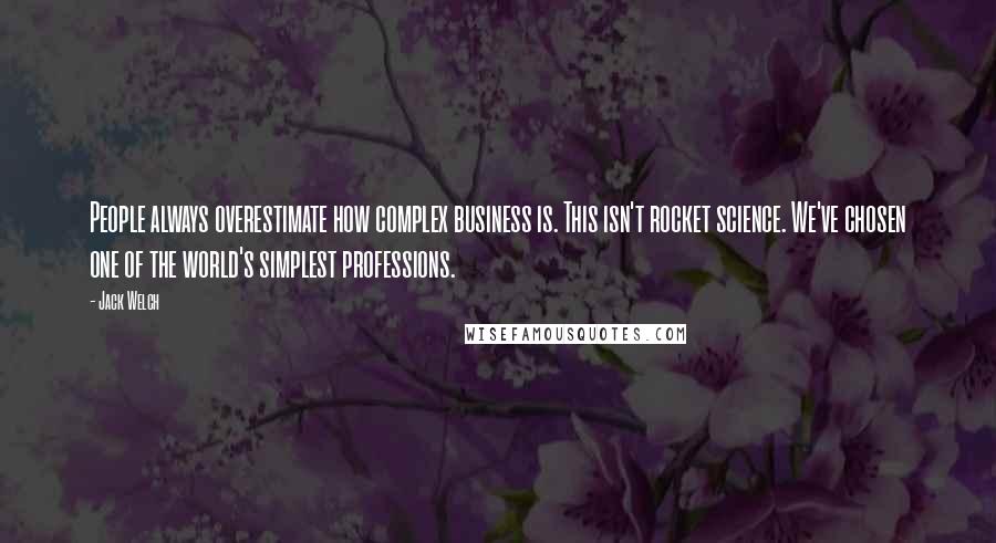 Jack Welch Quotes: People always overestimate how complex business is. This isn't rocket science. We've chosen one of the world's simplest professions.