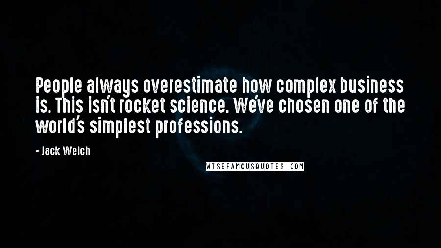 Jack Welch Quotes: People always overestimate how complex business is. This isn't rocket science. We've chosen one of the world's simplest professions.