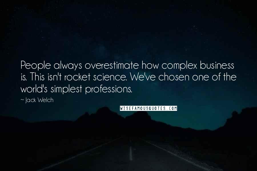 Jack Welch Quotes: People always overestimate how complex business is. This isn't rocket science. We've chosen one of the world's simplest professions.