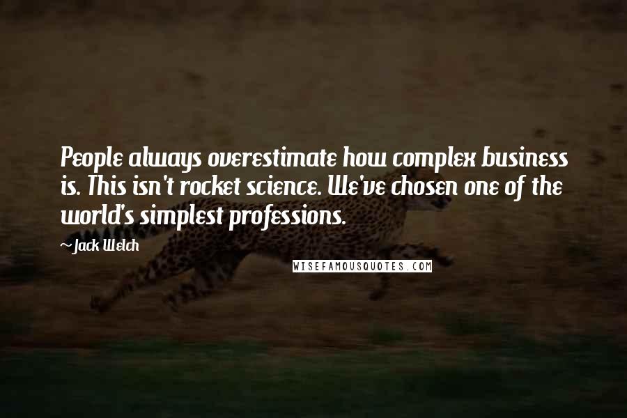 Jack Welch Quotes: People always overestimate how complex business is. This isn't rocket science. We've chosen one of the world's simplest professions.