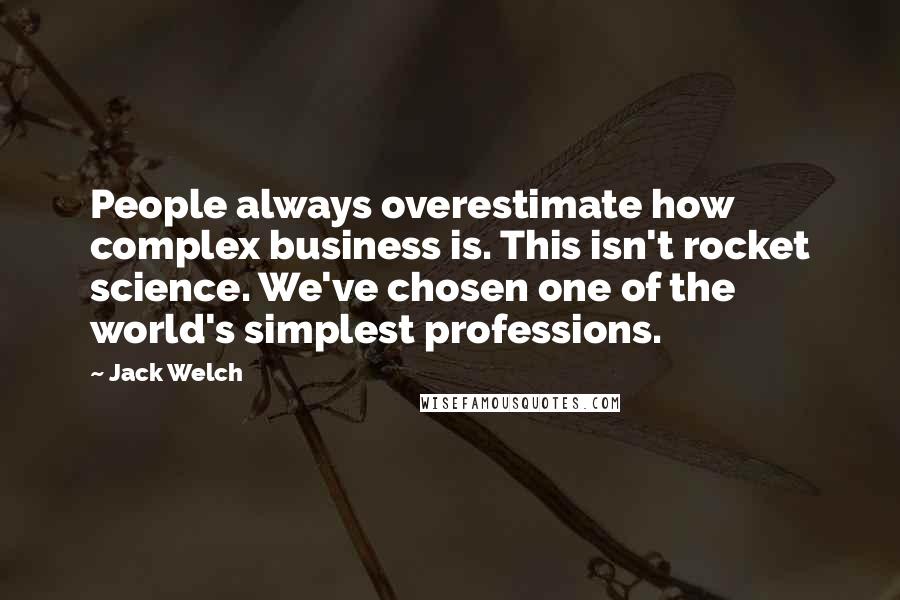 Jack Welch Quotes: People always overestimate how complex business is. This isn't rocket science. We've chosen one of the world's simplest professions.