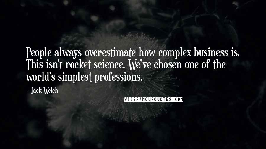 Jack Welch Quotes: People always overestimate how complex business is. This isn't rocket science. We've chosen one of the world's simplest professions.