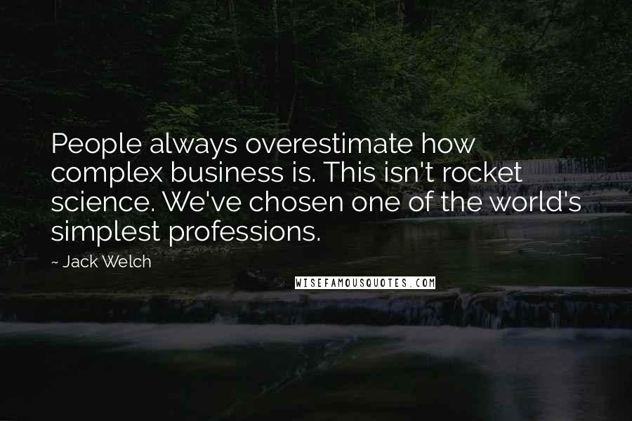 Jack Welch Quotes: People always overestimate how complex business is. This isn't rocket science. We've chosen one of the world's simplest professions.