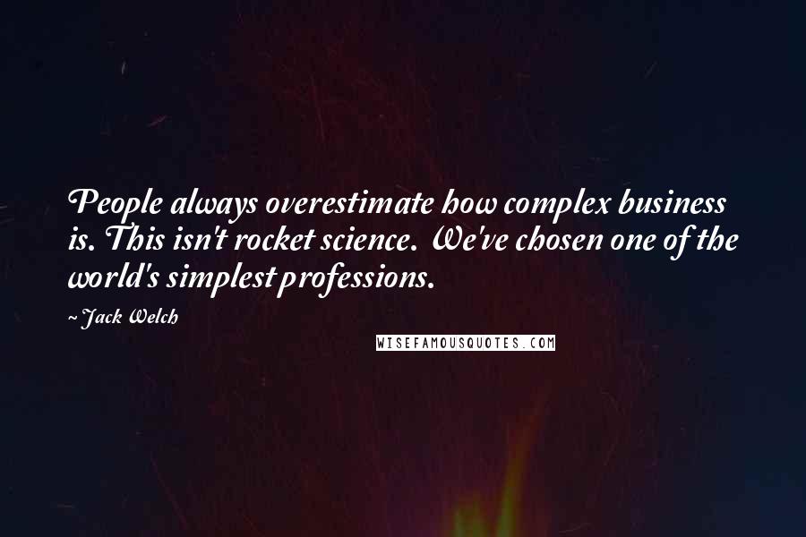 Jack Welch Quotes: People always overestimate how complex business is. This isn't rocket science. We've chosen one of the world's simplest professions.