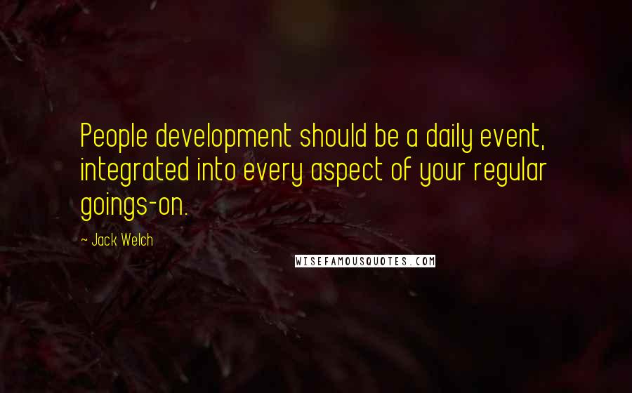 Jack Welch Quotes: People development should be a daily event, integrated into every aspect of your regular goings-on.