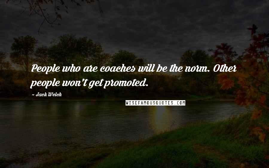 Jack Welch Quotes: People who are coaches will be the norm. Other people won't get promoted.