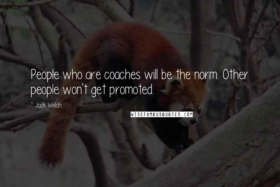 Jack Welch Quotes: People who are coaches will be the norm. Other people won't get promoted.