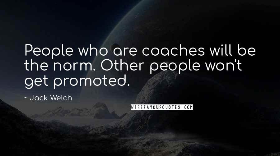 Jack Welch Quotes: People who are coaches will be the norm. Other people won't get promoted.