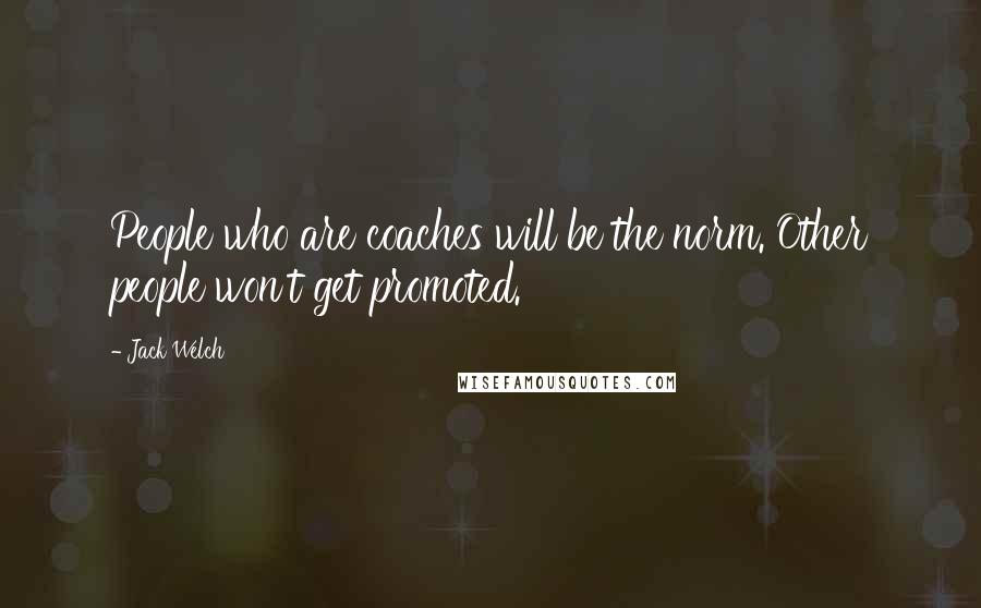 Jack Welch Quotes: People who are coaches will be the norm. Other people won't get promoted.