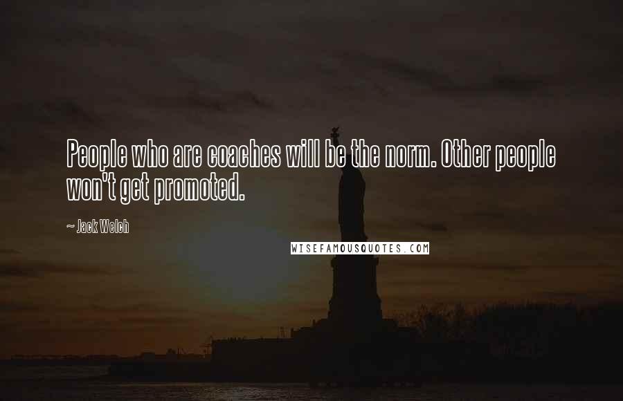 Jack Welch Quotes: People who are coaches will be the norm. Other people won't get promoted.