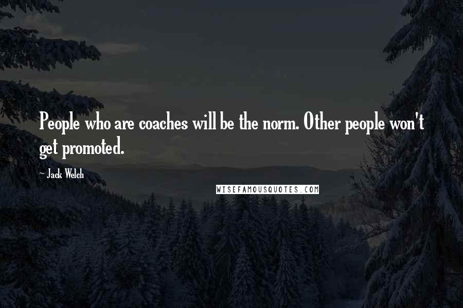 Jack Welch Quotes: People who are coaches will be the norm. Other people won't get promoted.