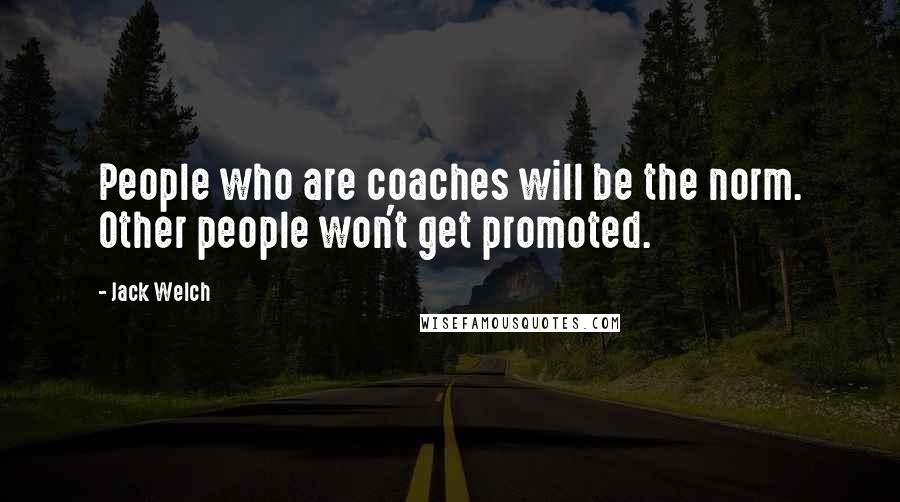 Jack Welch Quotes: People who are coaches will be the norm. Other people won't get promoted.