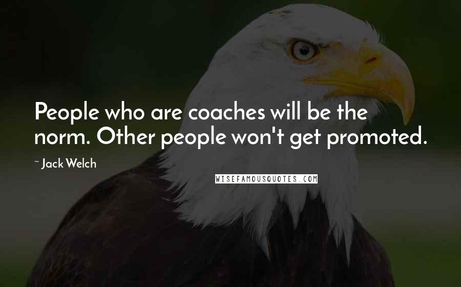 Jack Welch Quotes: People who are coaches will be the norm. Other people won't get promoted.