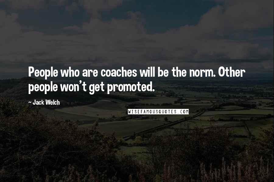 Jack Welch Quotes: People who are coaches will be the norm. Other people won't get promoted.