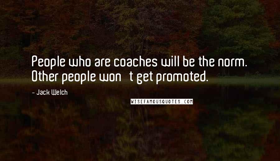 Jack Welch Quotes: People who are coaches will be the norm. Other people won't get promoted.