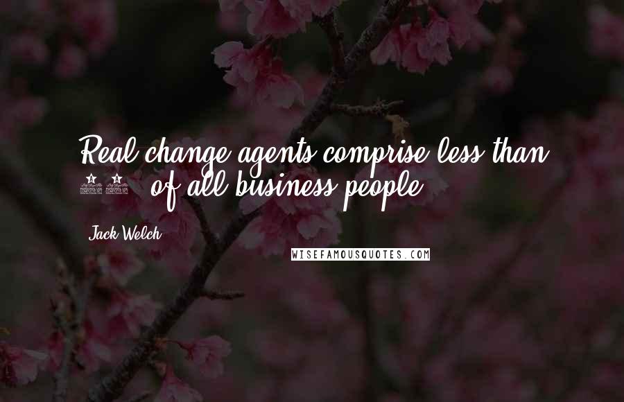 Jack Welch Quotes: Real change agents comprise less than 10% of all business people.