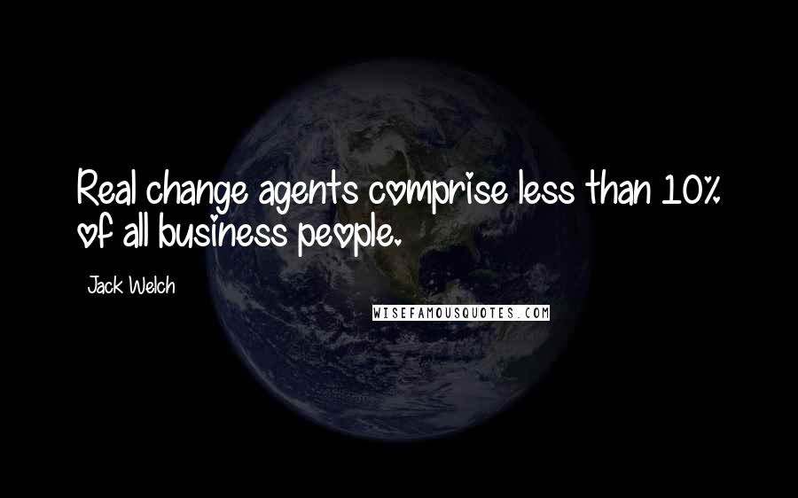 Jack Welch Quotes: Real change agents comprise less than 10% of all business people.