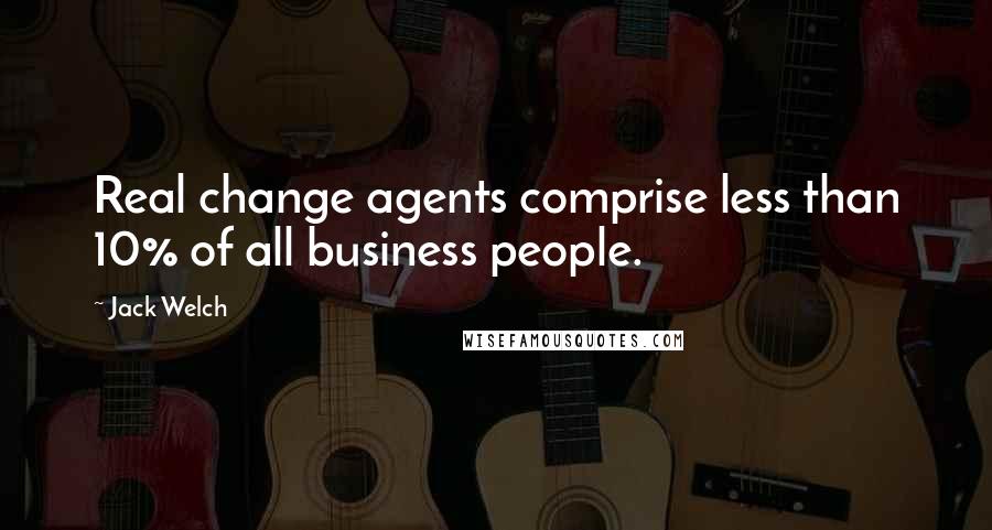 Jack Welch Quotes: Real change agents comprise less than 10% of all business people.
