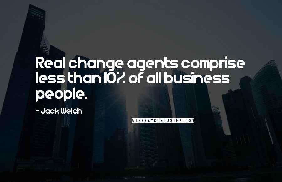 Jack Welch Quotes: Real change agents comprise less than 10% of all business people.