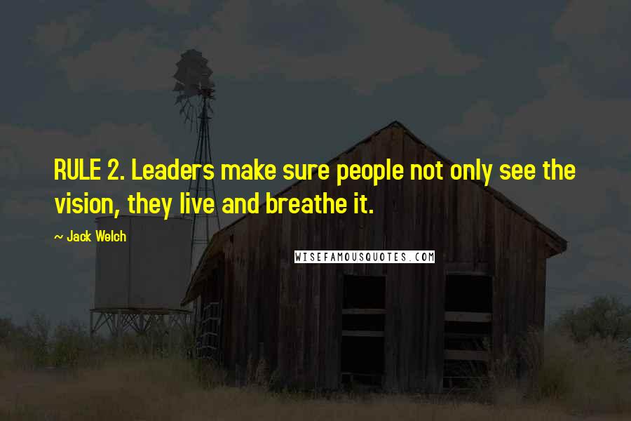 Jack Welch Quotes: RULE 2. Leaders make sure people not only see the vision, they live and breathe it.