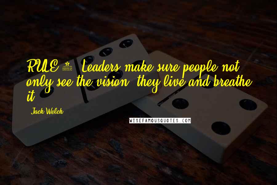 Jack Welch Quotes: RULE 2. Leaders make sure people not only see the vision, they live and breathe it.