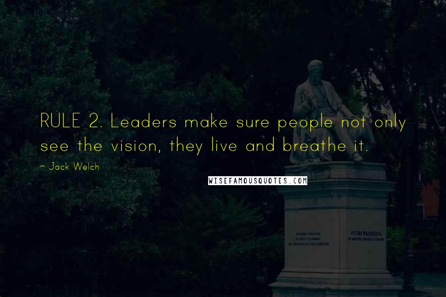 Jack Welch Quotes: RULE 2. Leaders make sure people not only see the vision, they live and breathe it.
