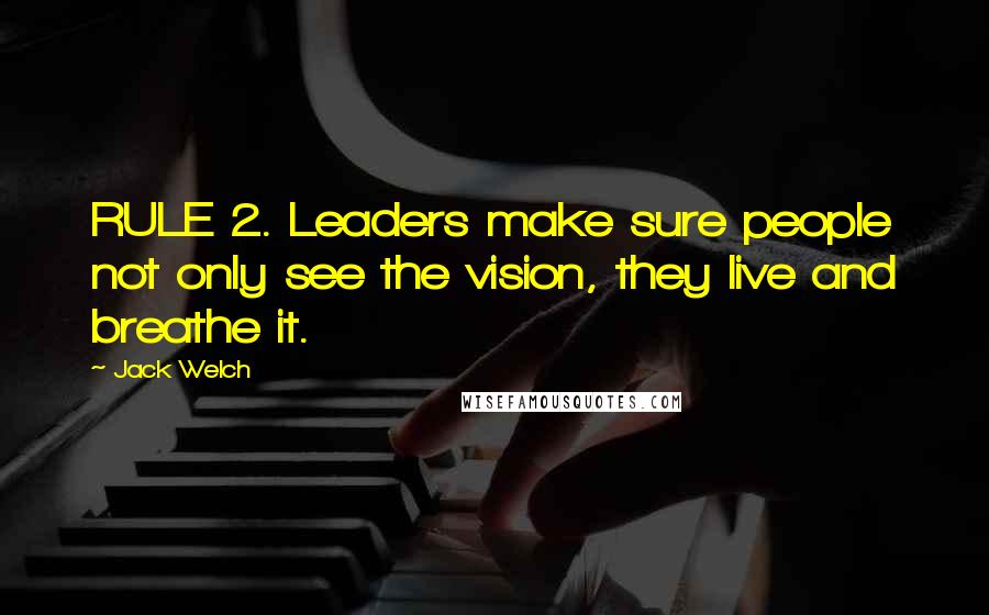 Jack Welch Quotes: RULE 2. Leaders make sure people not only see the vision, they live and breathe it.