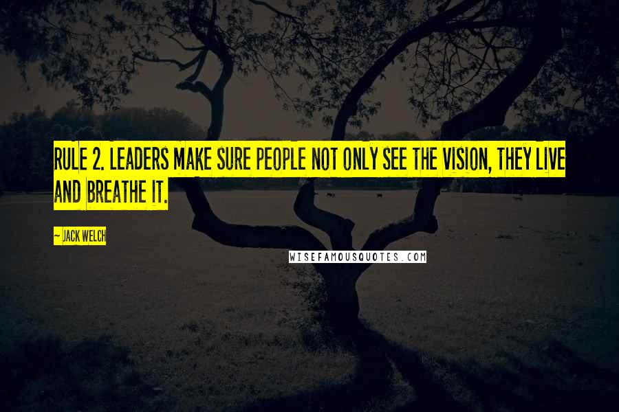 Jack Welch Quotes: RULE 2. Leaders make sure people not only see the vision, they live and breathe it.