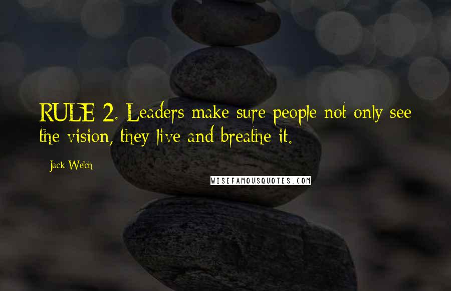 Jack Welch Quotes: RULE 2. Leaders make sure people not only see the vision, they live and breathe it.