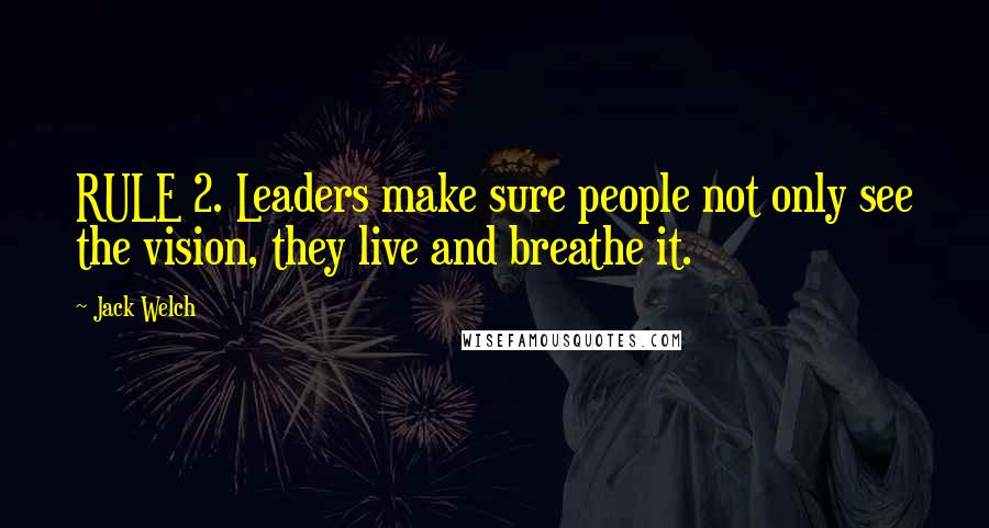 Jack Welch Quotes: RULE 2. Leaders make sure people not only see the vision, they live and breathe it.