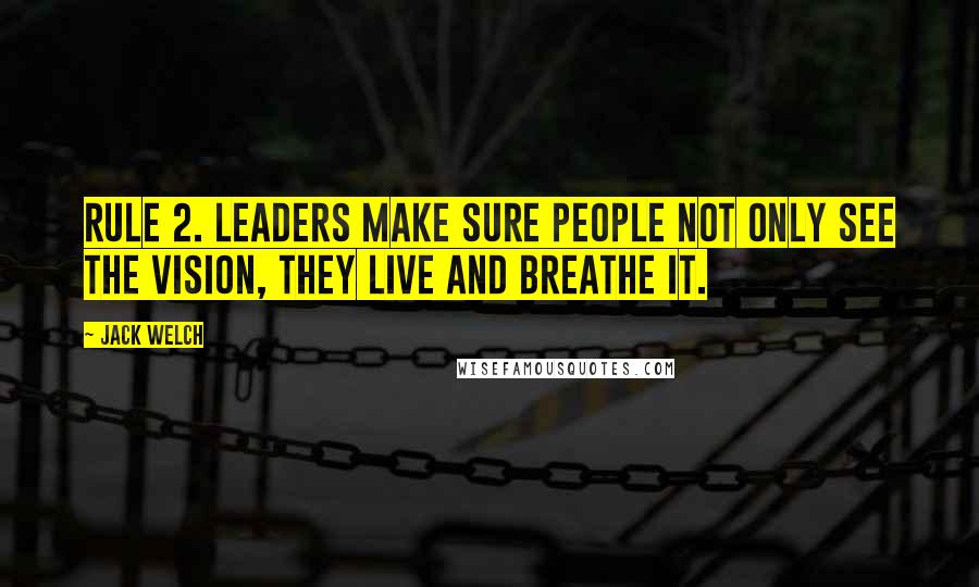 Jack Welch Quotes: RULE 2. Leaders make sure people not only see the vision, they live and breathe it.