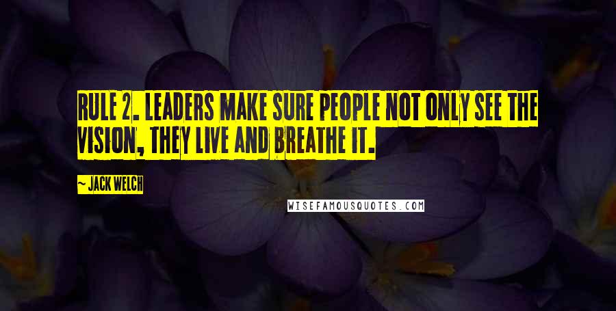 Jack Welch Quotes: RULE 2. Leaders make sure people not only see the vision, they live and breathe it.
