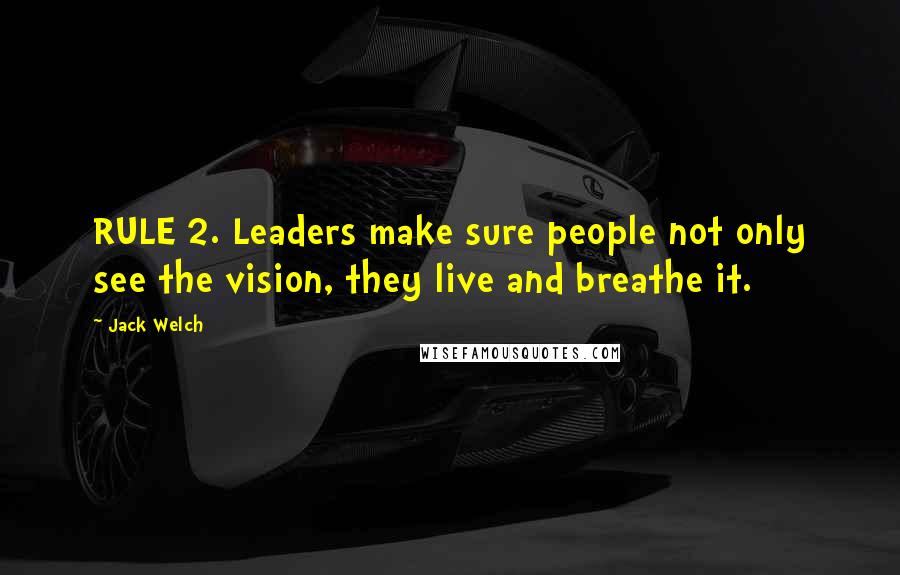 Jack Welch Quotes: RULE 2. Leaders make sure people not only see the vision, they live and breathe it.