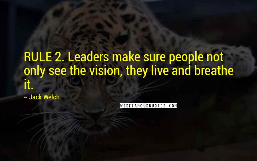 Jack Welch Quotes: RULE 2. Leaders make sure people not only see the vision, they live and breathe it.