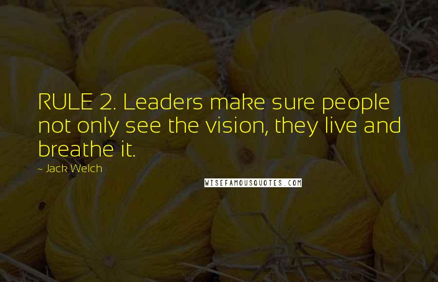 Jack Welch Quotes: RULE 2. Leaders make sure people not only see the vision, they live and breathe it.