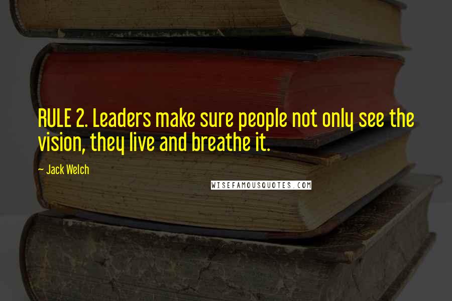 Jack Welch Quotes: RULE 2. Leaders make sure people not only see the vision, they live and breathe it.