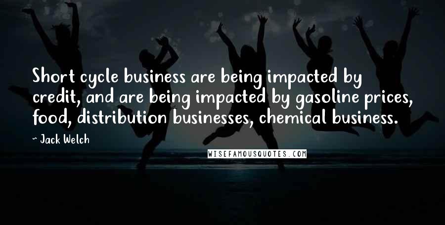 Jack Welch Quotes: Short cycle business are being impacted by credit, and are being impacted by gasoline prices, food, distribution businesses, chemical business.