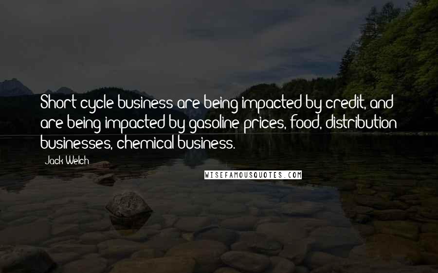 Jack Welch Quotes: Short cycle business are being impacted by credit, and are being impacted by gasoline prices, food, distribution businesses, chemical business.