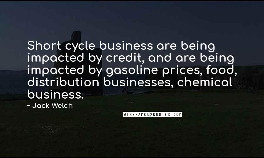 Jack Welch Quotes: Short cycle business are being impacted by credit, and are being impacted by gasoline prices, food, distribution businesses, chemical business.