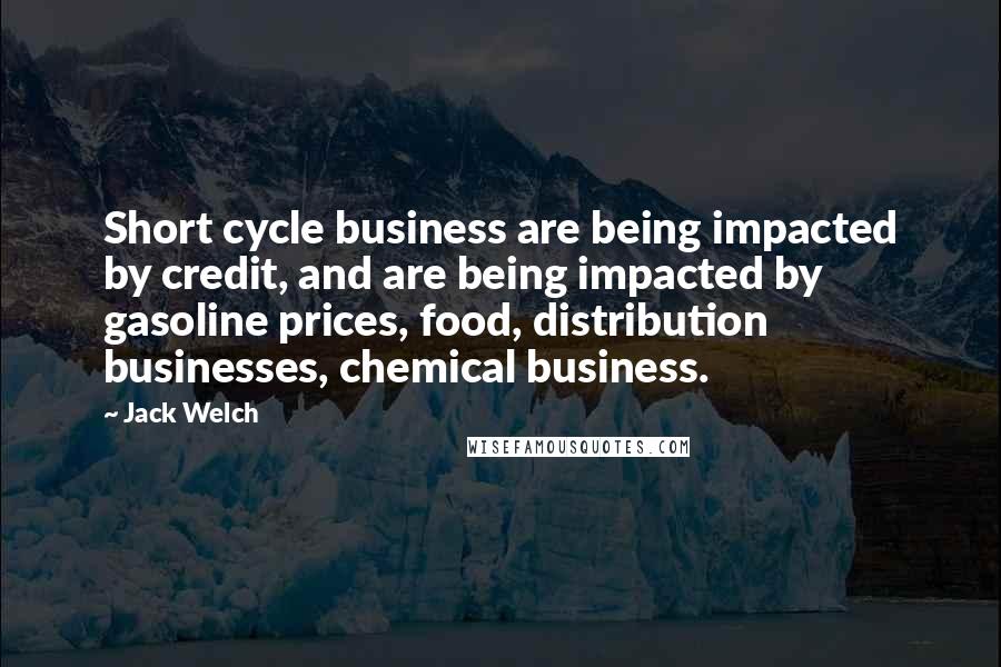 Jack Welch Quotes: Short cycle business are being impacted by credit, and are being impacted by gasoline prices, food, distribution businesses, chemical business.