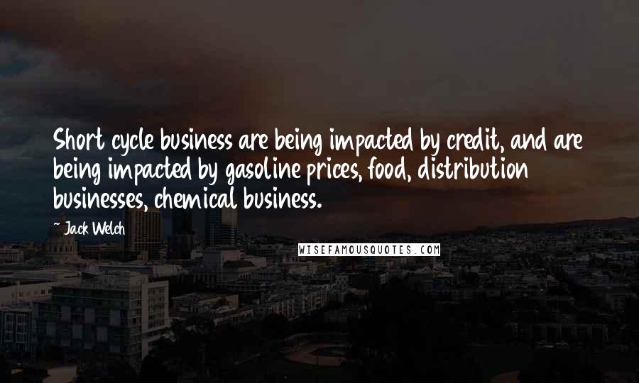 Jack Welch Quotes: Short cycle business are being impacted by credit, and are being impacted by gasoline prices, food, distribution businesses, chemical business.