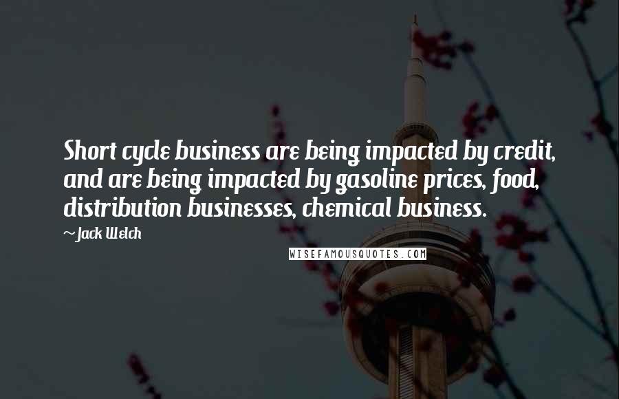 Jack Welch Quotes: Short cycle business are being impacted by credit, and are being impacted by gasoline prices, food, distribution businesses, chemical business.