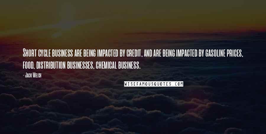 Jack Welch Quotes: Short cycle business are being impacted by credit, and are being impacted by gasoline prices, food, distribution businesses, chemical business.